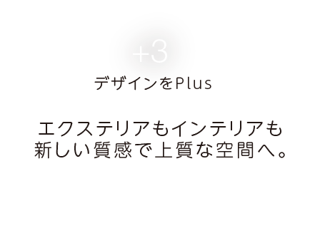 +3 デザインをPlus エクステリアもインテリアも新しい質感で上質な空間へ。